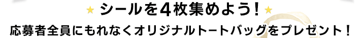 シールを4枚集めよう！応募者全員にもれなくオリジナルトートバッグをプレゼント！