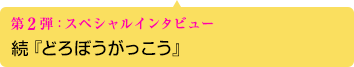 第2弾：スペシャルインタビュー 続『どろぼうがっこう』