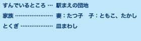 すんでいるところ…駅まえの団地 家族…妻：たつ子　子：ともこ、たかし とくぎ…皿まわし