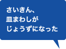 さいきん、皿まわしがじょうずになった