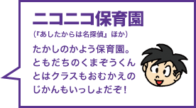 ニコニコ保育園（『あしたからは名探偵』ほか） たかしのかよう保育園。ともだちのくまぞうくんとはクラスもおむかえのじかんもいっしょだぞ！