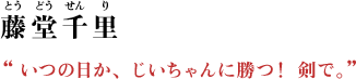 藤堂千里（とうどう せんり） “いつの日か、 じいちゃんに勝つ！ 剣で。”